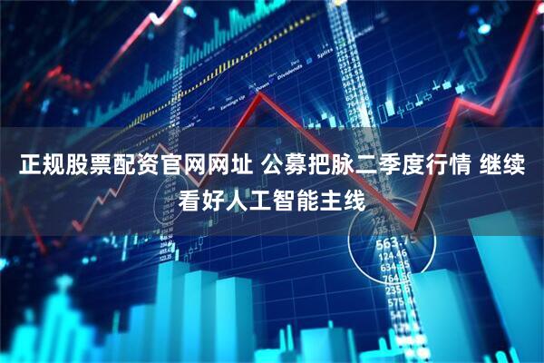 正规股票配资官网网址 公募把脉二季度行情 继续看好人工智能主线