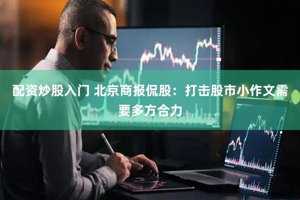 配资炒股入门 北京商报侃股：打击股市小作文需要多方合力