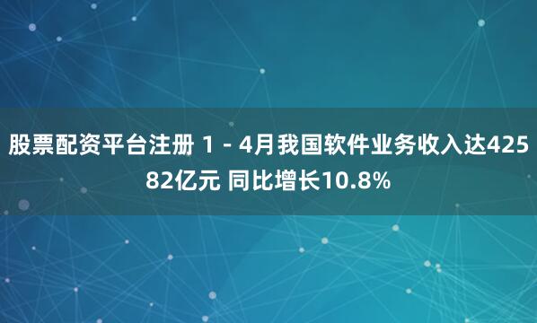 股票配资平台注册 1－4月我国软件业务收入达42582亿元 同比增长10.8%