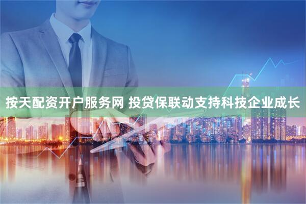 按天配资开户服务网 投贷保联动支持科技企业成长