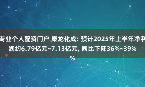 专业个人配资门户 康龙化成: 预计2025年上半年净利润约6.79亿元~7.13亿元, 同比下降36%~39%