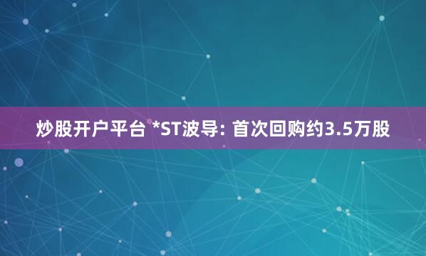 炒股开户平台 *ST波导: 首次回购约3.5万股