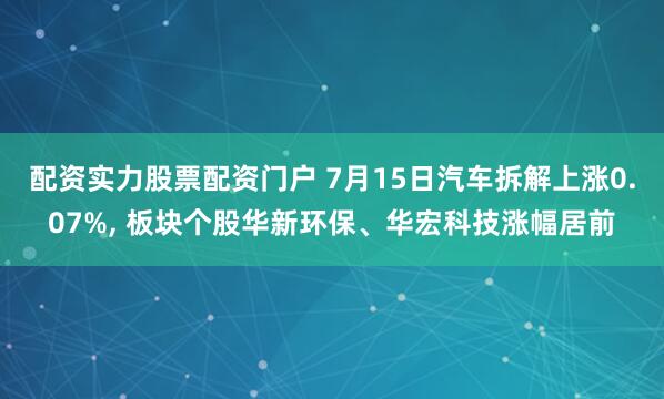 配资实力股票配资门户 7月15日汽车拆解上涨0.07%, 板块个股华新环保、华宏科技涨幅居前