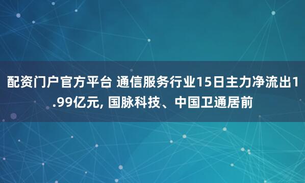 配资门户官方平台 通信服务行业15日主力净流出1.99亿元, 国脉科技、中国卫通居前