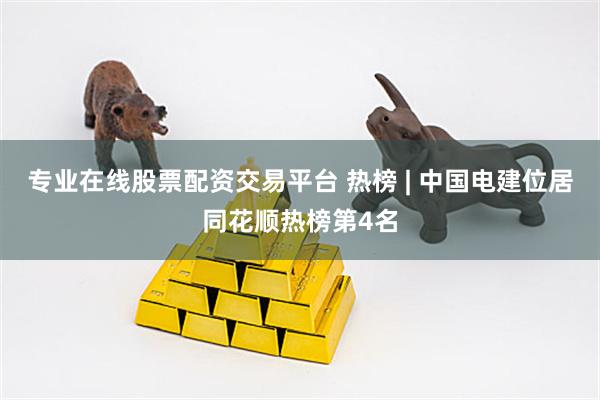 专业在线股票配资交易平台 热榜 | 中国电建位居同花顺热榜第4名