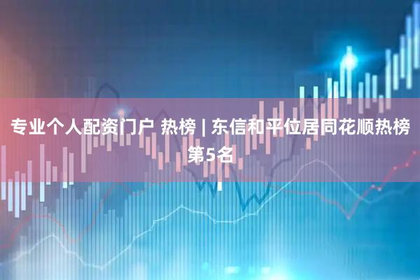 专业个人配资门户 热榜 | 东信和平位居同花顺热榜第5名