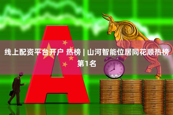 线上配资平台开户 热榜 | 山河智能位居同花顺热榜第1名