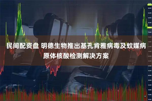 民间配资盘 明德生物推出基孔肯雅病毒及蚊媒病原体核酸检测解决方案