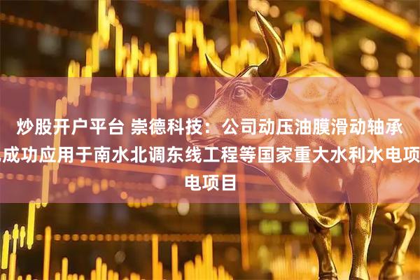 炒股开户平台 崇德科技：公司动压油膜滑动轴承已成功应用于南水北调东线工程等国家重大水利水电项目