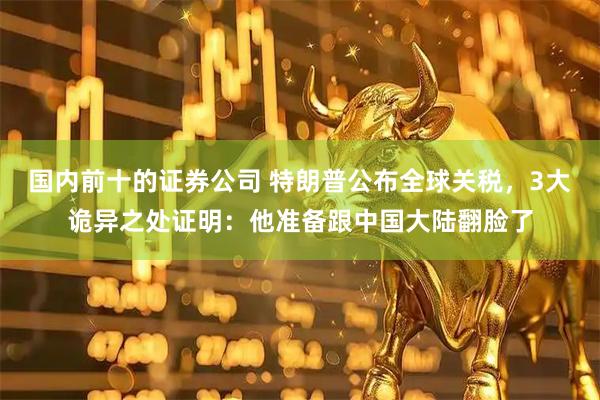 国内前十的证券公司 特朗普公布全球关税，3大诡异之处证明：他准备跟中国大陆翻脸了