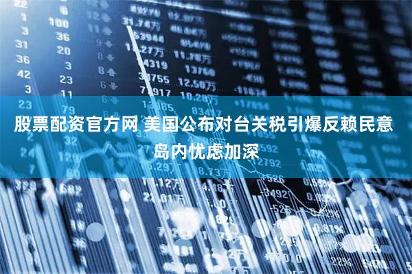 股票配资官方网 美国公布对台关税引爆反赖民意 岛内忧虑加深