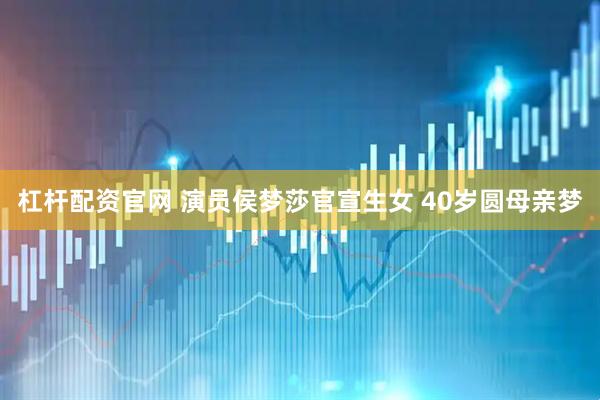 杠杆配资官网 演员侯梦莎官宣生女 40岁圆母亲梦