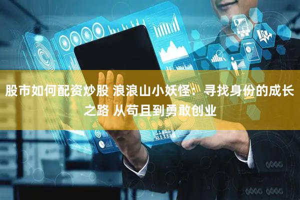 股市如何配资炒股 浪浪山小妖怪：寻找身份的成长之路 从苟且到勇敢创业