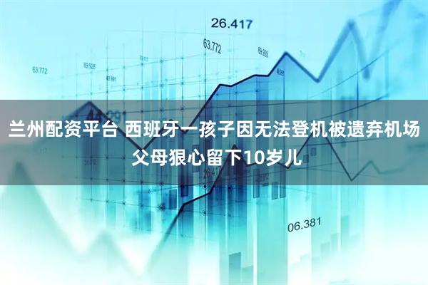 兰州配资平台 西班牙一孩子因无法登机被遗弃机场 父母狠心留下10岁儿