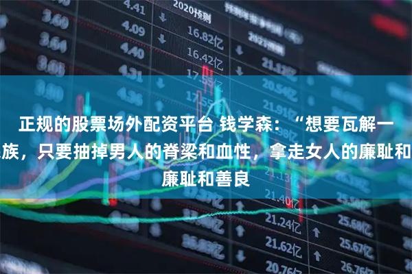 正规的股票场外配资平台 钱学森：“想要瓦解一个民族，只要抽掉男人的脊梁和血性，拿走女人的廉耻和善良