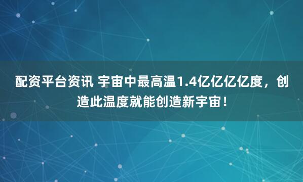 配资平台资讯 宇宙中最高温1.4亿亿亿亿度，创造此温度就能创造新宇宙！