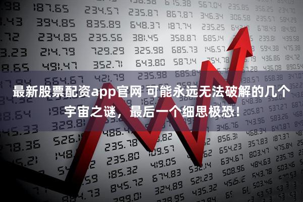 最新股票配资app官网 可能永远无法破解的几个宇宙之谜，最后一个细思极恐！