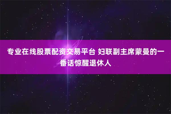专业在线股票配资交易平台 妇联副主席蒙曼的一番话惊醒退休人