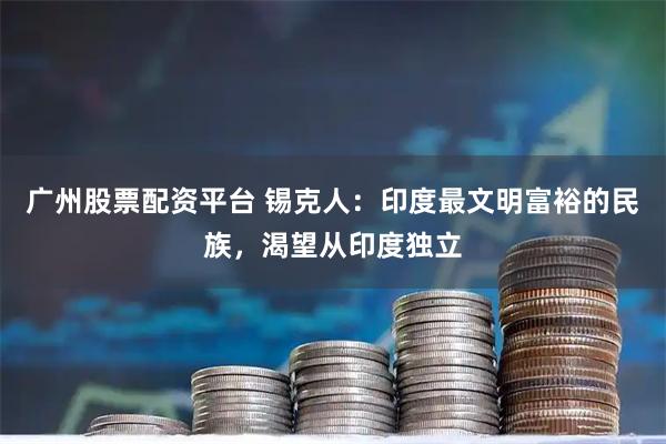 广州股票配资平台 锡克人：印度最文明富裕的民族，渴望从印度独立