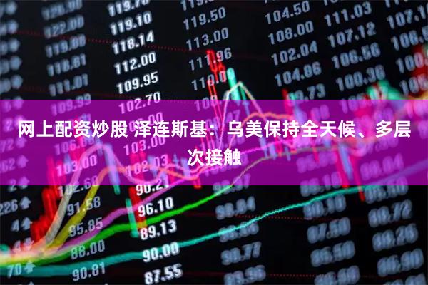 网上配资炒股 泽连斯基：乌美保持全天候、多层次接触