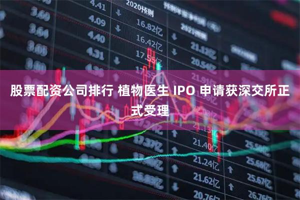 股票配资公司排行 植物医生 IPO 申请获深交所正式受理