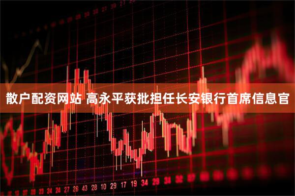 散户配资网站 高永平获批担任长安银行首席信息官