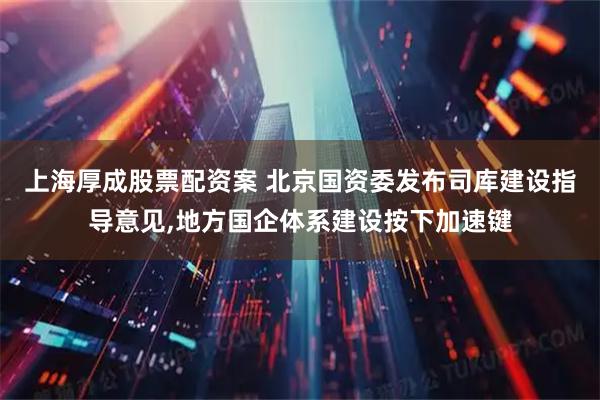 上海厚成股票配资案 北京国资委发布司库建设指导意见,地方国企体系建设按下加速键