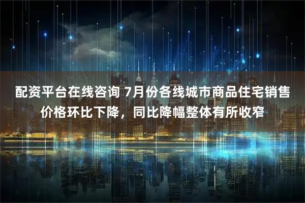 配资平台在线咨询 7月份各线城市商品住宅销售价格环比下降，同比降幅整体有所收窄