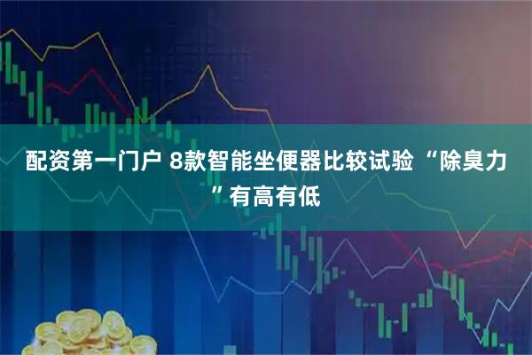 配资第一门户 8款智能坐便器比较试验 “除臭力”有高有低