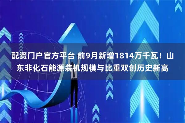 配资门户官方平台 前9月新增1814万千瓦!山东非化石能源装机规模与比重双创历史新高