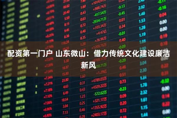 配资第一门户 山东微山:借力传统文化建设廉洁新风