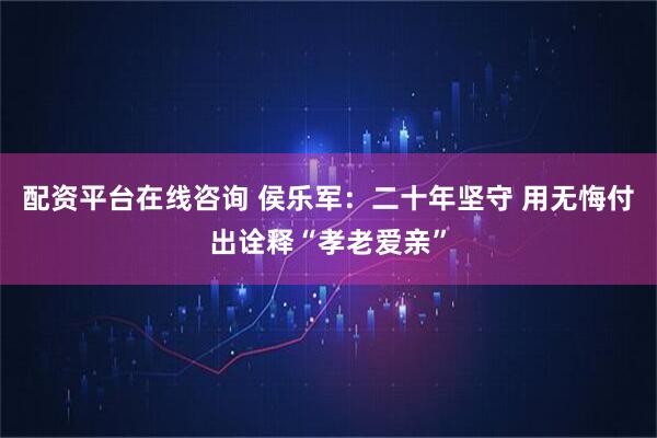 配资平台在线咨询 侯乐军:二十年坚守 用无悔付出诠释“孝老爱亲”
