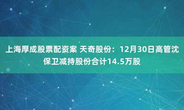 上海厚成股票配资案 天奇股份:12月30日高管沈保卫减持股份合计14.5万股