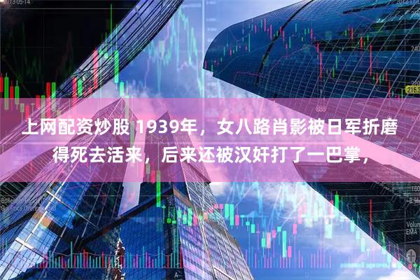 上网配资炒股 1939年,女八路肖影被日军折磨得死去活来,后来还被汉奸打了一巴掌,
