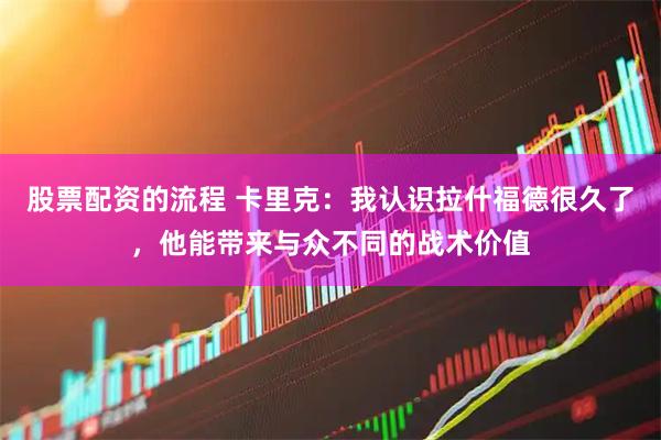 股票配资的流程 卡里克：我认识拉什福德很久了，他能带来与众不同的战术价值