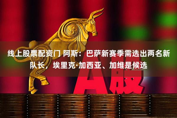 线上股票配资门 阿斯:巴萨新赛季需选出两名新队长,埃里克·加西亚、加维是候选