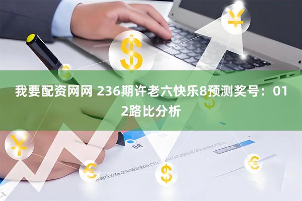 我要配资网网 236期许老六快乐8预测奖号：012路比分析