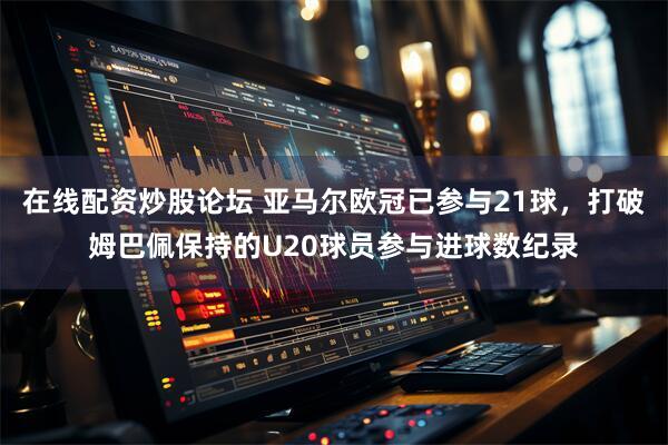 在线配资炒股论坛 亚马尔欧冠已参与21球，打破姆巴佩保持的U20球员参与进球数纪录