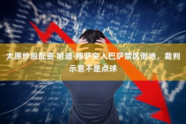 太原炒股配资 哈迪·穆萨突入巴萨禁区倒地，裁判示意不是点球