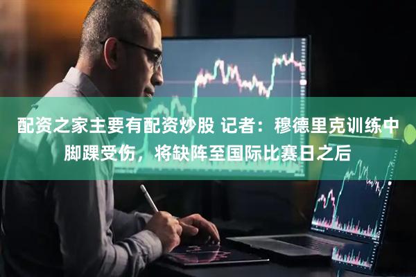 配资之家主要有配资炒股 记者：穆德里克训练中脚踝受伤，将缺阵至国际比赛日之后